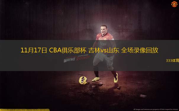 11月17日 CBA俱乐部杯 吉林vs山东 全场录像回放