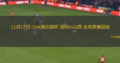 11月17日 CBA俱乐部杯 深圳vs山西 全场录像回放