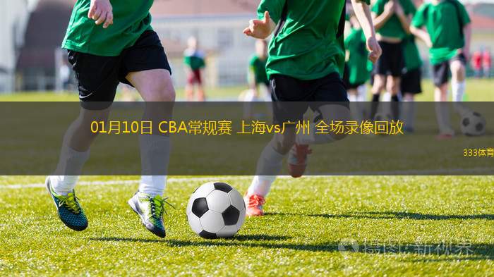 01月10日 CBA常规赛 上海vs广州 全场录像回放