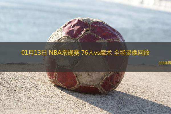 01月13日 NBA常规赛 76人vs魔术 全场录像回放