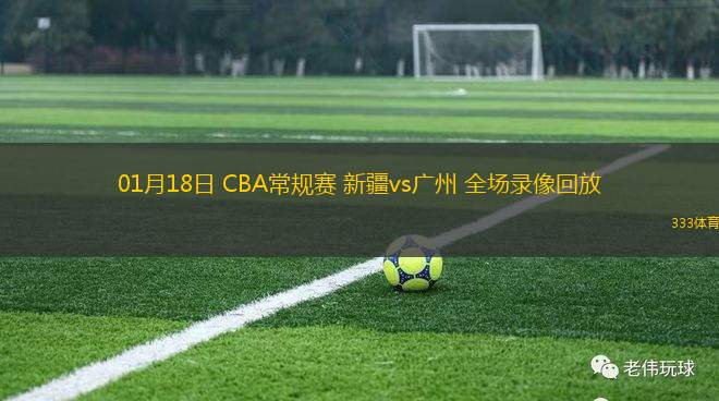 01月18日 CBA常规赛 新疆vs广州 全场录像回放